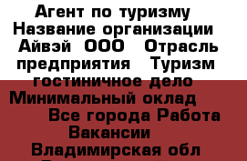 Агент по туризму › Название организации ­ Айвэй, ООО › Отрасль предприятия ­ Туризм, гостиничное дело › Минимальный оклад ­ 50 000 - Все города Работа » Вакансии   . Владимирская обл.,Вязниковский р-н